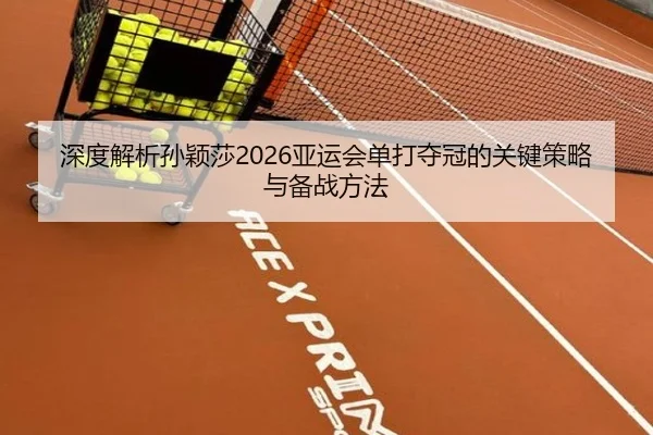 深度解析孙颖莎2026亚运会单打夺冠的关键策略与备战方法